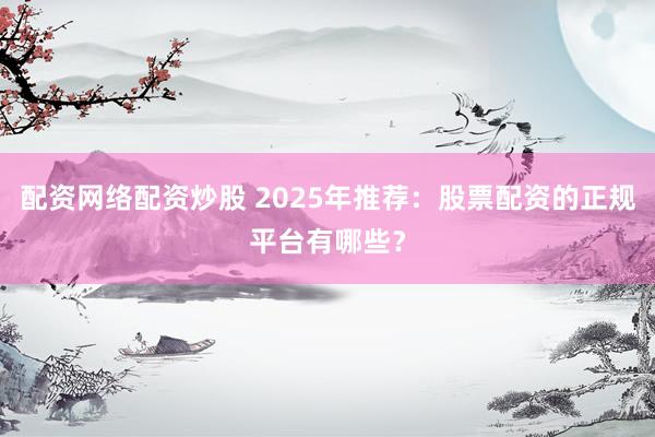 配资网络配资炒股 2025年推荐：股票配资的正规平台有哪些？
