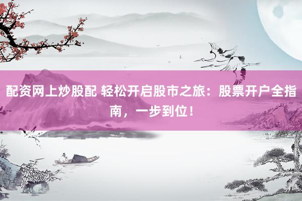 配资网上炒股配 轻松开启股市之旅：股票开户全指南，一步到位！