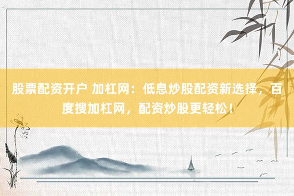 股票配资开户 加杠网：低息炒股配资新选择，百度搜加杠网，配资炒股更轻松！
