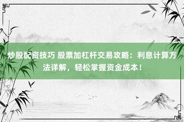 炒股配资技巧 股票加杠杆交易攻略：利息计算方法详解，轻松掌握资金成本！