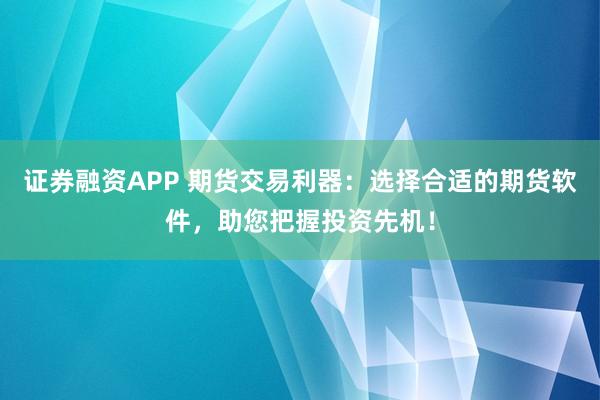 证券融资APP 期货交易利器：选择合适的期货软件，助您把握投资先机！