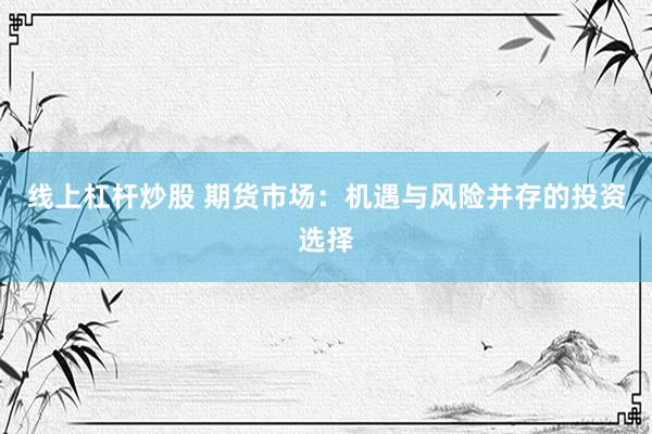 线上杠杆炒股 期货市场：机遇与风险并存的投资选择