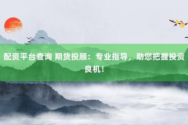 配资平台查询 期货投顾：专业指导，助您把握投资良机！
