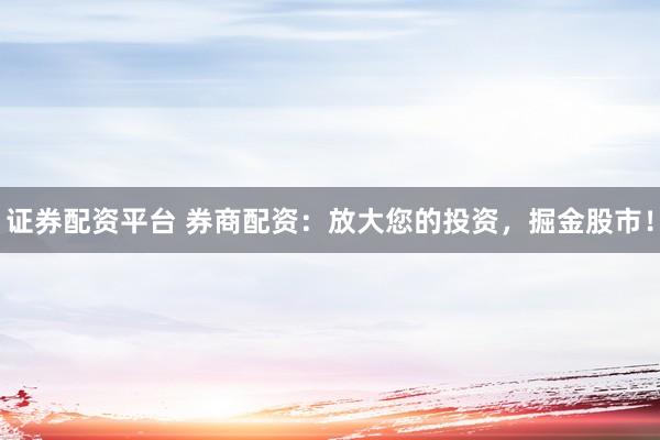 证券配资平台 券商配资：放大您的投资，掘金股市！