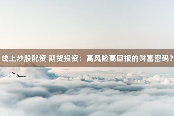 线上炒股配资 期货投资：高风险高回报的财富密码？