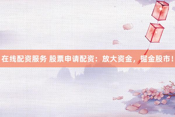 在线配资服务 股票申请配资：放大资金，掘金股市！