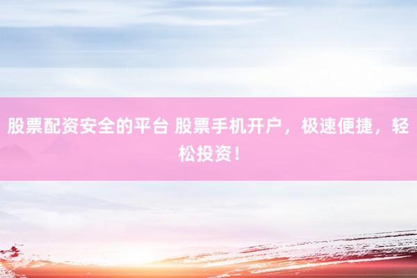 股票配资安全的平台 股票手机开户，极速便捷，轻松投资！