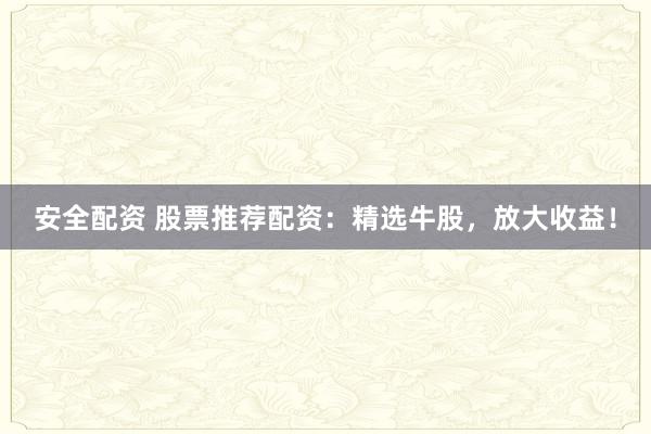 安全配资 股票推荐配资：精选牛股，放大收益！
