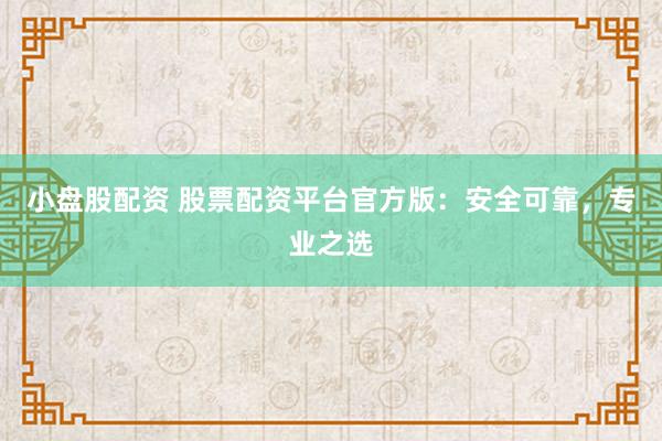 小盘股配资 股票配资平台官方版：安全可靠，专业之选