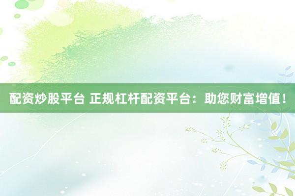 配资炒股平台 正规杠杆配资平台：助您财富增值！