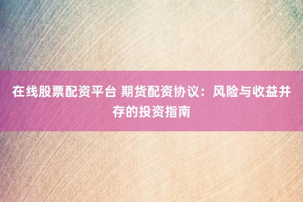 在线股票配资平台 期货配资协议:风险与收益并存的投资指南