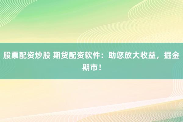 股票配资炒股 期货配资软件:助您放大收益,掘金期市!
