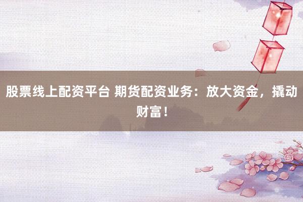 股票线上配资平台 期货配资业务:放大资金,撬动财富!