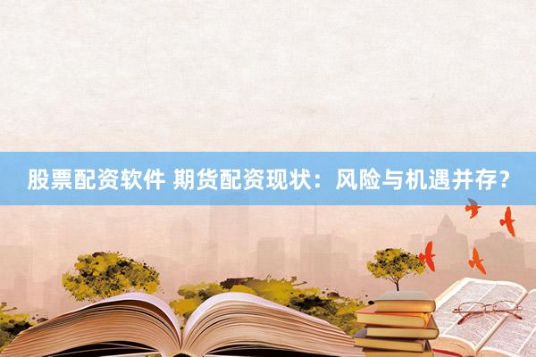 股票配资软件 期货配资现状:风险与机遇并存?