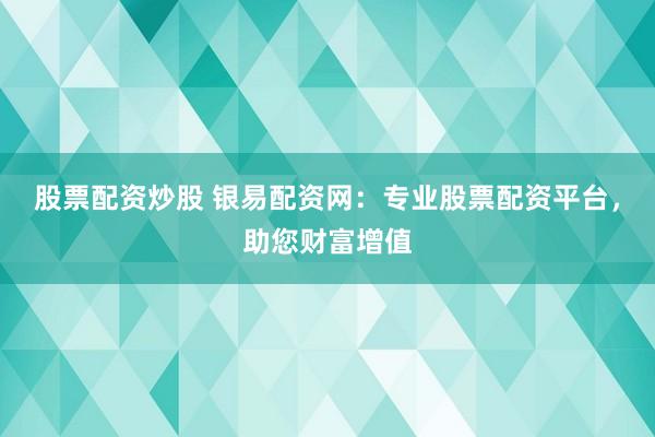 股票配资炒股 银易配资网:专业股票配资平台,助您财富增值