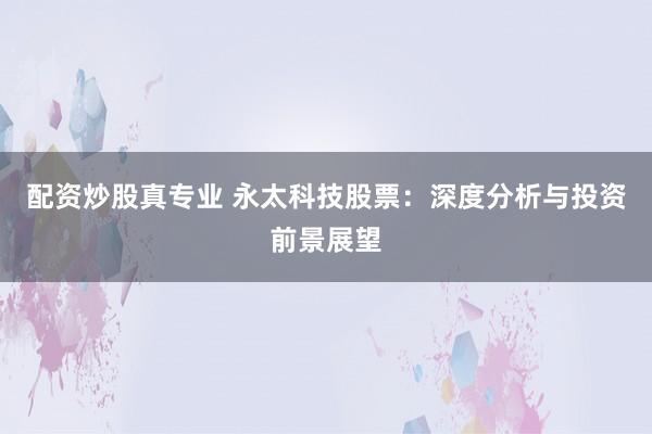 配资炒股真专业 永太科技股票:深度分析与投资前景展望