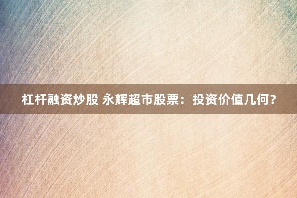 杠杆融资炒股 永辉超市股票:投资价值几何?