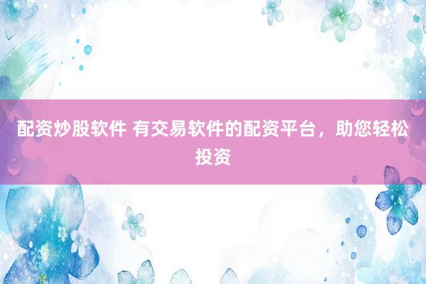 配资炒股软件 有交易软件的配资平台,助您轻松投资