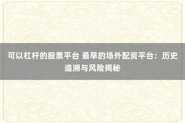 可以杠杆的股票平台 最早的场外配资平台:历史追溯与风险揭秘