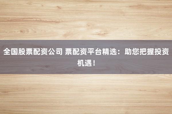 全国股票配资公司 票配资平台精选:助您把握投资机遇!