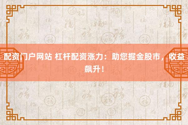 配资门户网站 杠杆配资涨力:助您掘金股市,收益飙升!