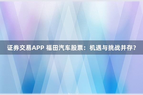 证券交易APP 福田汽车股票:机遇与挑战并存?