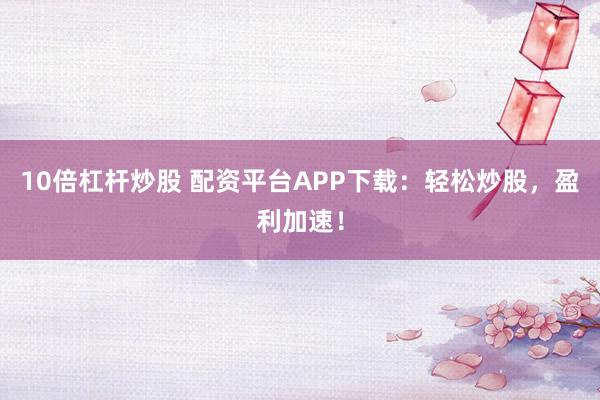 10倍杠杆炒股 配资平台APP下载:轻松炒股,盈利加速!