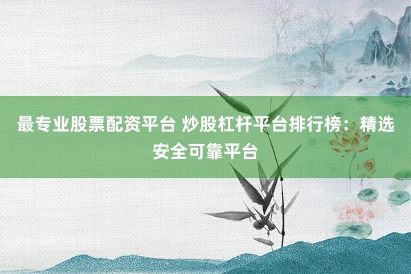 最专业股票配资平台 炒股杠杆平台排行榜：精选安全可靠平台