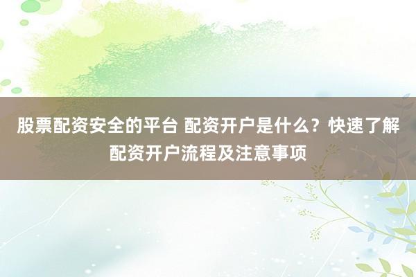股票配资安全的平台 配资开户是什么?快速了解配资开户流程及注意事项