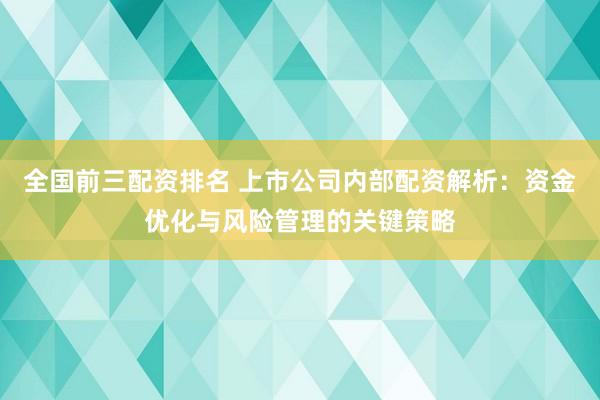 全国前三配资排名 上市公司内部配资解析:资金优化与风险管理的关键策略