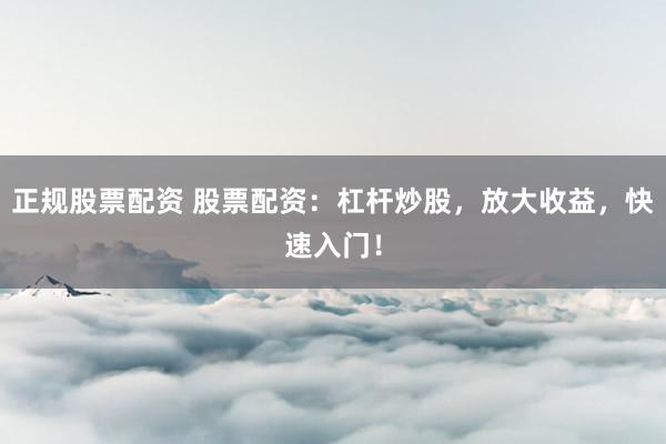 正规股票配资 股票配资:杠杆炒股,放大收益,快速入门!