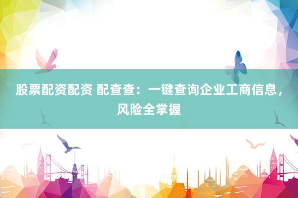 股票配资配资 配查查:一键查询企业工商信息,风险全掌握