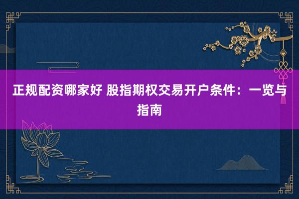 正规配资哪家好 股指期权交易开户条件:一览与指南