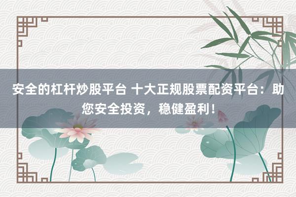 安全的杠杆炒股平台 十大正规股票配资平台：助您安全投资，稳健盈利！