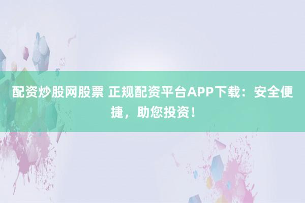 配资炒股网股票 正规配资平台APP下载：安全便捷，助您投资！