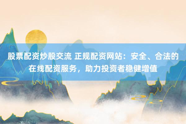 股票配资炒股交流 正规配资网站:安全、合法的在线配资服务,助力投资者稳健增值