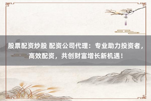 股票配资炒股 配资公司代理:专业助力投资者,高效配资,共创财富增长新机遇!
