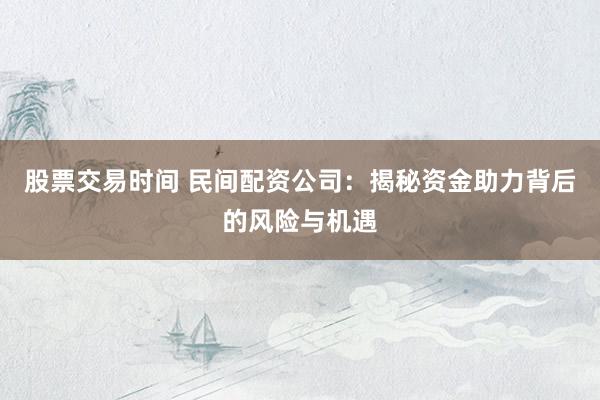 股票交易时间 民间配资公司：揭秘资金助力背后的风险与机遇