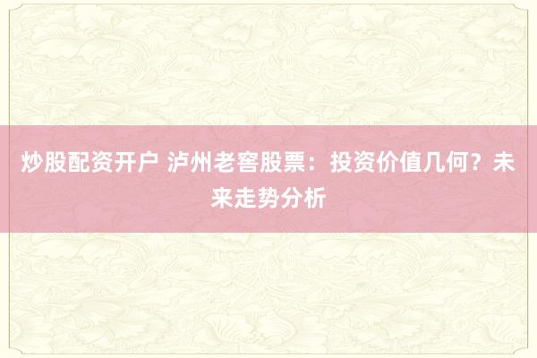 炒股配资开户 泸州老窖股票:投资价值几何?未来走势分析