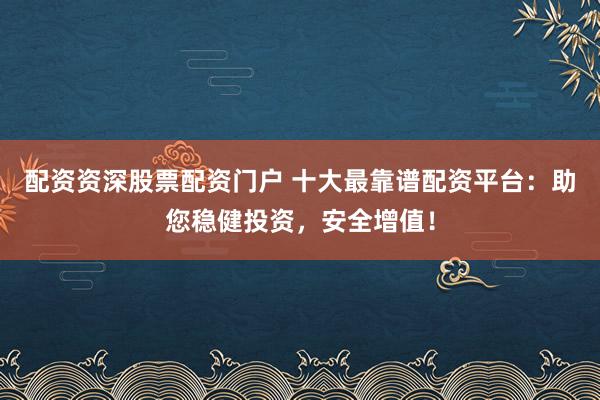 配资资深股票配资门户 十大最靠谱配资平台：助您稳健投资，安全增值！