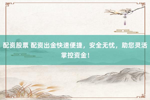 配资股票 配资出金快速便捷，安全无忧，助您灵活掌控资金！