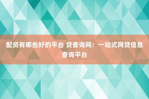 配资有哪些好的平台 贷查询网：一站式网贷信息查询平台