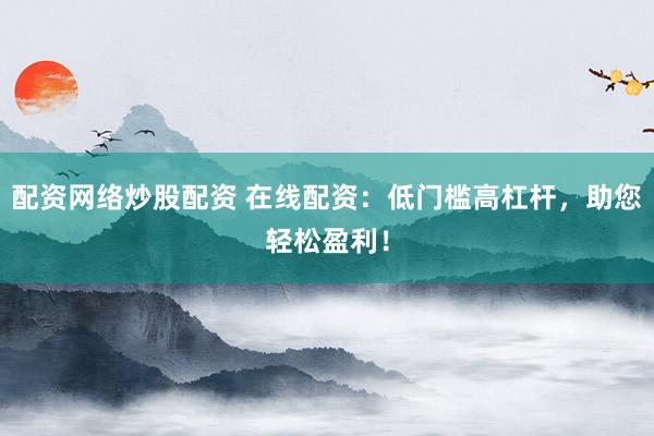 配资网络炒股配资 在线配资：低门槛高杠杆，助您轻松盈利！