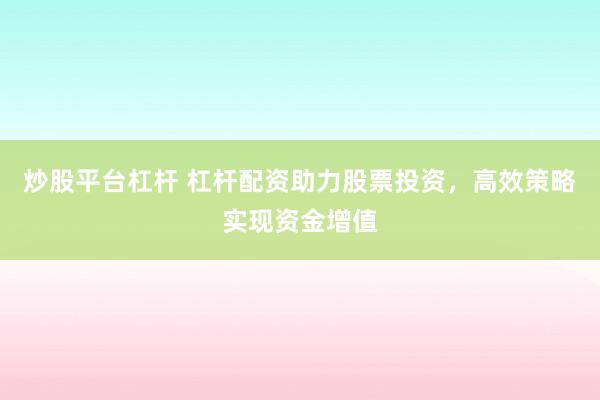 炒股平台杠杆 杠杆配资助力股票投资，高效策略实现资金增值