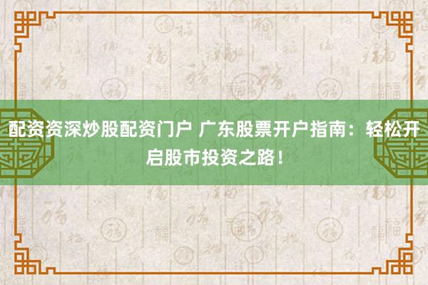 配资资深炒股配资门户 广东股票开户指南：轻松开启股市投资之路！