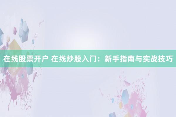 在线股票开户 在线炒股入门：新手指南与实战技巧