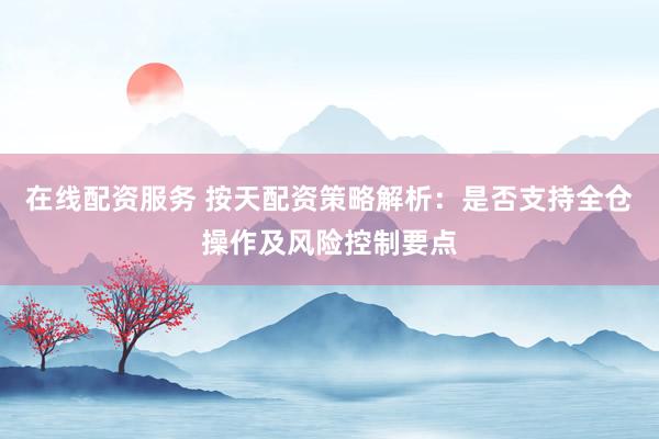 在线配资服务 按天配资策略解析:是否支持全仓操作及风险控制要点