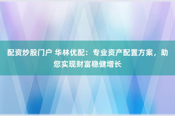 配资炒股门户 华林优配：专业资产配置方案，助您实现财富稳健增长
