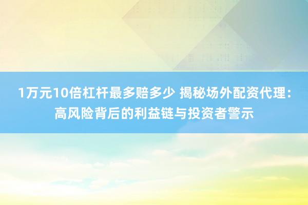 1万元10倍杠杆最多赔多少 揭秘场外配资代理:高风险背后的利益链与投资者警示
