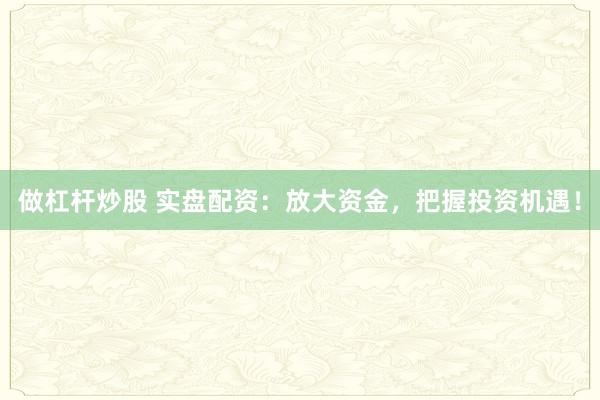 做杠杆炒股 实盘配资:放大资金,把握投资机遇!
